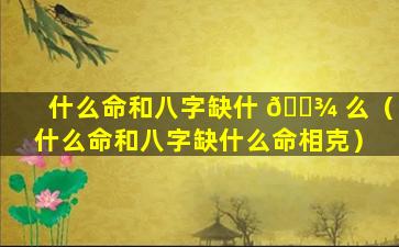 什么命和八字缺什 🌾 么（什么命和八字缺什么命相克）